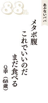 あぶないパパ「メタボ腹　これでいいのだ　まだ食べる」（Q幸　68歳）