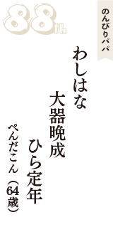 のんびりパパ「わしはな　大器晩成　ひら定年」（ぺんだこん　64歳）