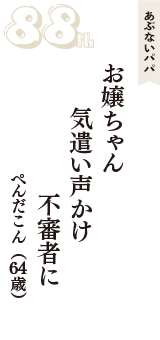 あぶないパパ「お嬢ちゃん　気遣い声かけ　不審者に」（ぺんだこん　64歳）