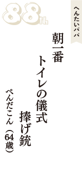 へんたいパパ「朝一番　トイレの儀式　捧げ銃」（ぺんだこん　64歳）