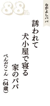 なかよしパパ「誘われて　犬小屋で寝る　家のパパ」（ぺんだこん　64歳）