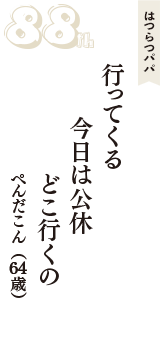 はつらつパパ「行ってくる　今日は公休　どこ行くの」（ぺんだこん　64歳）