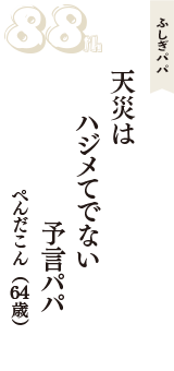ふしぎパパ「天災は　ハジメてでない　予言パパ」（ぺんだこん　64歳）