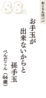 おこりん坊パパ「お手玉が　出来ないからと　孫手玉」（ぺんだこん　64歳）