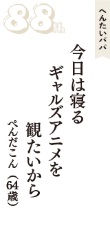 へんたいパパ「今日は寝る　ギャルズアニメを　観たいから」（ぺんだこん　64歳）
