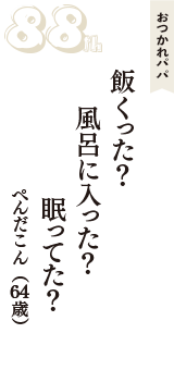 おつかれパパ「飯くった？　風呂に入った？　眠ってた？」（ぺんだこん　64歳）