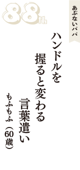 あぶないパパ「ハンドルを　握ると変わる　言葉遣い」（もふもふ　60歳）