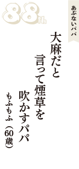 あぶないパパ「大麻だと　言って煙草を　吹かすパパ」（もふもふ　60歳）