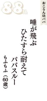おこりん坊パパ「唾が飛ぶ　ひたすら耐えて　パパスルー」（もふもふ　60歳）