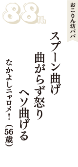 おこりん坊パパ「スプーン曲げ　曲がらず怒り　ヘソ曲げる」（なかよしニャロメ！　56歳）