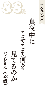 へんたいパパ「真夜中に　こそこそ何を　見てるのか」（ぴちさん　53歳）