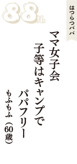 はつらつパパ「ママ女子会　子等はキャンプで　パパフリー」（もふもふ　60歳）