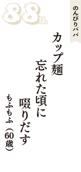 のんびりパパ「カップ麺　忘れた頃に　啜りだす」（もふもふ　60歳）
