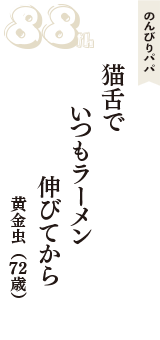 のんびりパパ「猫舌で　いつもラーメン　伸びてから」（黄金虫　72歳）