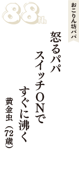 おこりん坊パパ「怒るパパ　スイッチＯＮで　すぐに沸く」（黄金虫　72歳）