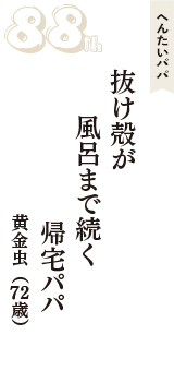 へんたいパパ「抜け殻が　風呂まで続く　帰宅パパ」（黄金虫　72歳）