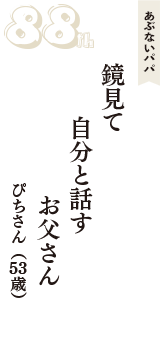 あぶないパパ「鏡見て　自分と話す　お父さん」（ぴちさん　53歳）