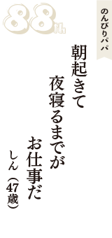 のんびりパパ「朝起きて　夜寝るまでが　お仕事だ」（しん　47歳）