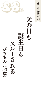 おこりん坊パパ「父の日も　誕生日も　スルーされる」（ぴちさん　53歳）