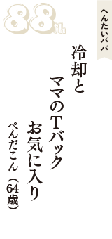 へんたいパパ「冷却と　ママのＴバック　お気に入り」（ぺんだこん　64歳）