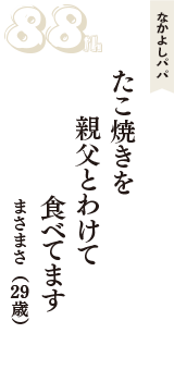 なかよしパパ「たこ焼きを　親父とわけて　食べてます」（まさまさ　29歳）