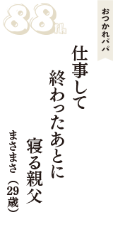 おつかれパパ「仕事して　終わったあとに　寝る親父」（まさまさ　29歳）