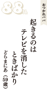 おつかれパパ「起きるのは　テレビを消した　ときばかり」（どらまにあ　59歳）