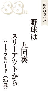 のんびりパパ「野球は　九回裏　スリーアウトから」（ハートフルバード　25歳）