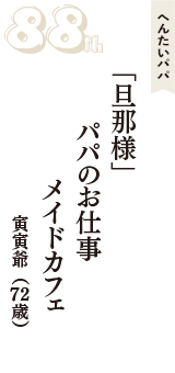 へんたいパパ「「旦那様」　パパのお仕事　メイドカフェ」（寅寅爺　72歳）