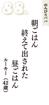 のんびりパパ「朝ごはん　終えて出された　昼ごはん」（ルーキー　42歳）