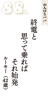 のんびりパパ「終電と　思って乗れば　それ始発」（ルーキー　42歳）