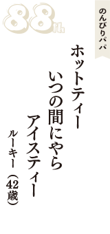 のんびりパパ「ホットティー　いつの間にやら　アイスティー」（ルーキー　42歳）