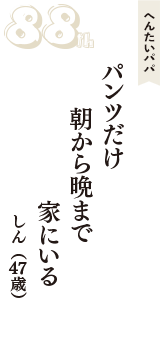 へんたいパパ「パンツだけ　朝から晩まで　家にいる」（しん　47歳）