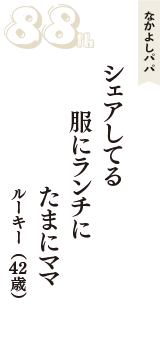 なかよしパパ「シェアしてる　服にランチに　たまにママ」（ルーキー　42歳）