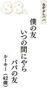なかよしパパ「僕の友　いつの間にやら　パパの友」（ルーキー　42歳）
