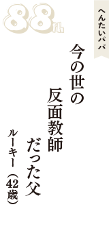 へんたいパパ「今の世の　反面教師　だった父」（ルーキー　42歳）