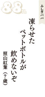 ふしぎパパ「凍らせた　ペットボトルが　飲めないぞ」（照山紅葉　？歳）