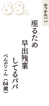 おつかれパパ「座るため　早出残業　してるパパ」（ぺんだこん　64歳）