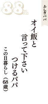 ふしぎパパ「オイ飯と　言って下さい　つけるパパ」（この日暮らし　68歳）