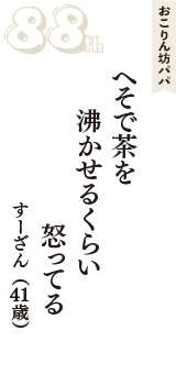 おこりん坊パパ「へそで茶を　沸かせるくらい　怒ってる」（すーざん　41歳）