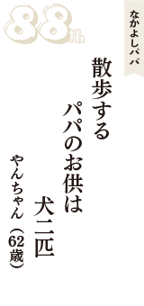 なかよしパパ「散歩する　パパのお供は　犬二匹」（やんちゃん　62歳）
