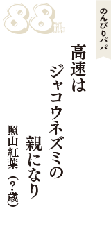 のんびりパパ「高速は　ジャコウネズミの　親になり」（照山紅葉　？歳）