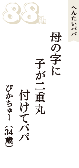 へんたいパパ「母の字に　子が二重丸　付けてパパ」（ぴかちゅー　34歳）