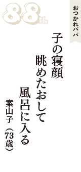 おつかれパパ「子の寝顔　眺めたおして　風呂に入る」（案山子　73歳）