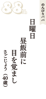 のんびりパパ「日曜日　昼飯前に　目を覚まし」（さごじょう　40歳）