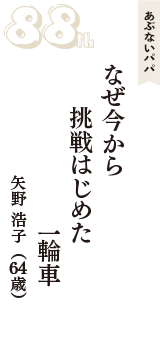 あぶないパパ「なぜ今から　挑戦はじめた　一輪車」（矢野 浩子　64歳）