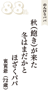 のんびりパパ「秋（飽き）が来た　冬はまだかと　ほざくパパ」（寅寅爺　72歳）