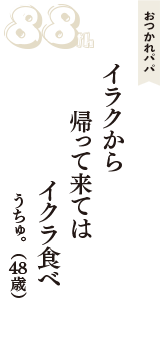 おつかれパパ「イラクから　帰って来ては　イクラ食べ」（うちゅ。　48歳）