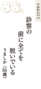 へんたいパパ「診察の　前に全てを　脱いでいる」（うましか　55歳）