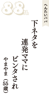 へんたいパパ「下ネタを　連発ママに　ビンタされ」（やまやま　55歳）